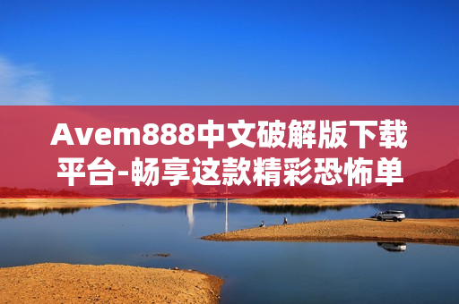 Avem888中文破解版下载平台-畅享这款精彩恐怖单机游戏