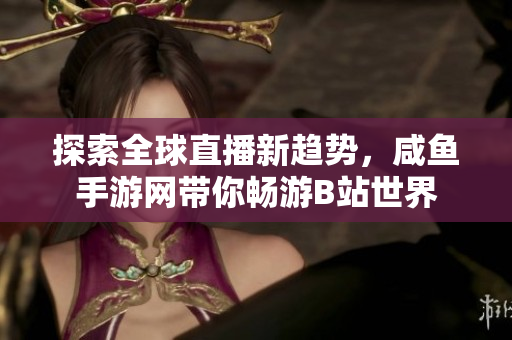 探索全球直播新趋势，咸鱼手游网带你畅游B站世界