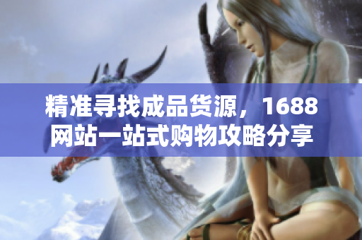 精准寻找成品货源，1688网站一站式购物攻略分享