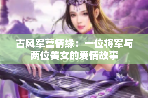 古风军营情缘：一位将军与两位美女的爱情故事