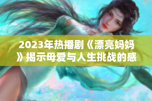 2023年热播剧《漂亮妈妈》揭示母爱与人生挑战的感人故事