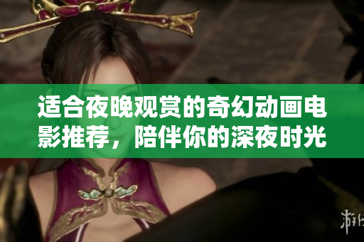 适合夜晚观赏的奇幻动画电影推荐，陪伴你的深夜时光