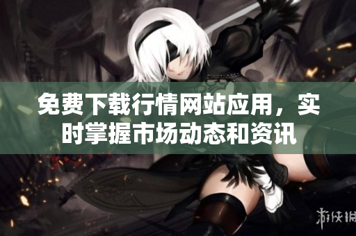 免费下载行情网站应用，实时掌握市场动态和资讯
