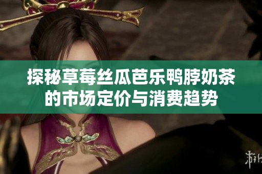 探秘草莓丝瓜芭乐鸭脖奶茶的市场定价与消费趋势
