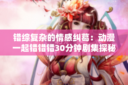 错综复杂的情感纠葛：动漫一起错错错30分钟剧集探秘