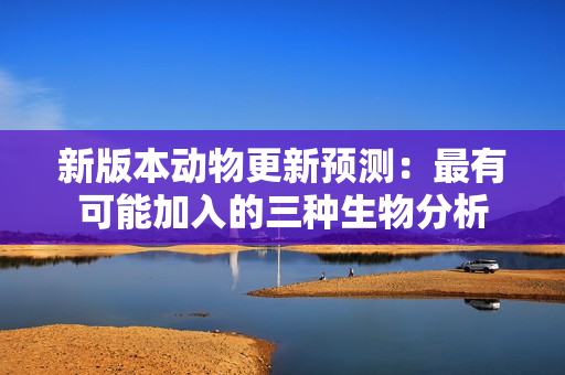 新版本动物更新预测：最有可能加入的三种生物分析