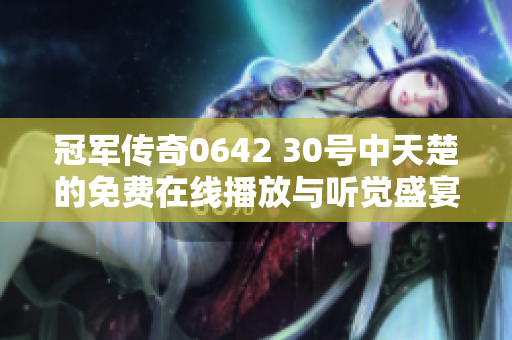 冠军传奇0642 30号中天楚的免费在线播放与听觉盛宴