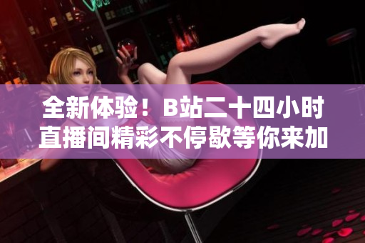 全新体验！B站二十四小时直播间精彩不停歇等你来加入
