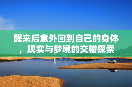 醒来后意外回到自己的身体，现实与梦境的交错探索