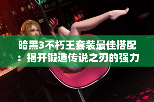 暗黑3不朽王套装最佳搭配：揭开锻造传说之刃的强力秘密