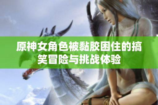 原神女角色被黏胶困住的搞笑冒险与挑战体验