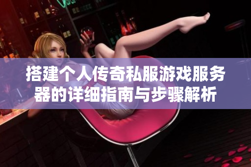 搭建个人传奇私服游戏服务器的详细指南与步骤解析