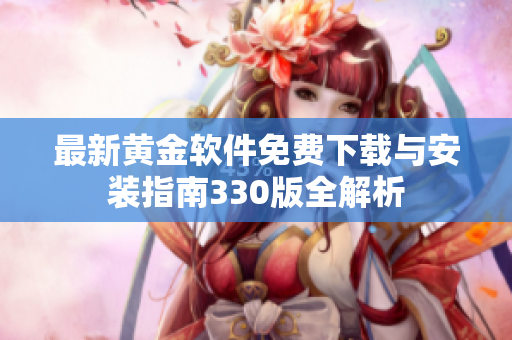 最新黄金软件免费下载与安装指南330版全解析