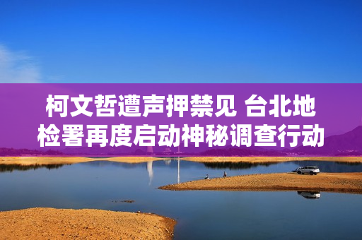 柯文哲遭声押禁见 台北地检署再度启动神秘调查行动