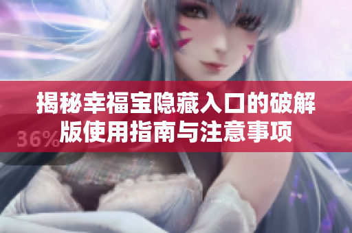 揭秘幸福宝隐藏入口的破解版使用指南与注意事项