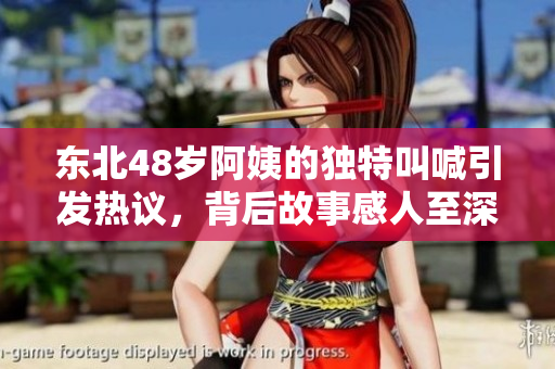 东北48岁阿姨的独特叫喊引发热议，背后故事感人至深