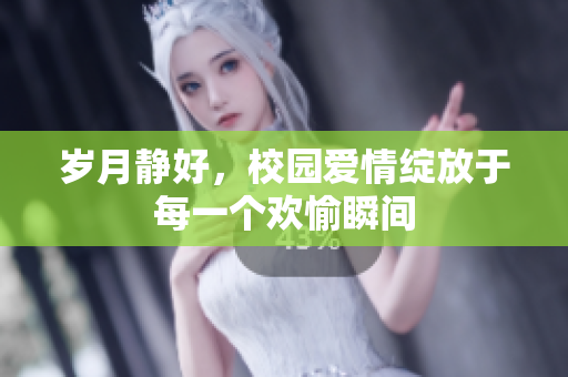 岁月静好，校园爱情绽放于每一个欢愉瞬间