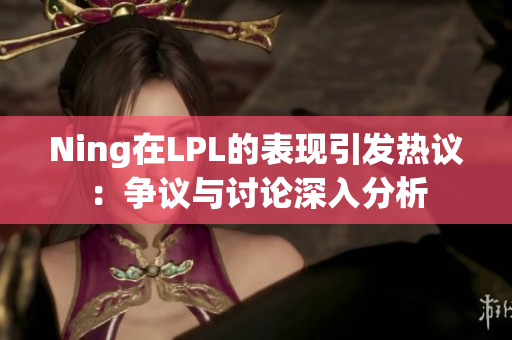 Ning在LPL的表现引发热议：争议与讨论深入分析