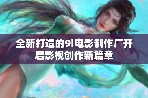 全新打造的9i电影制作厂开启影视创作新篇章