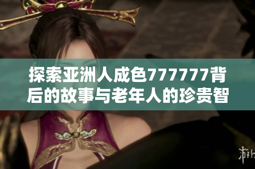 探索亚洲人成色777777背后的故事与老年人的珍贵智慧