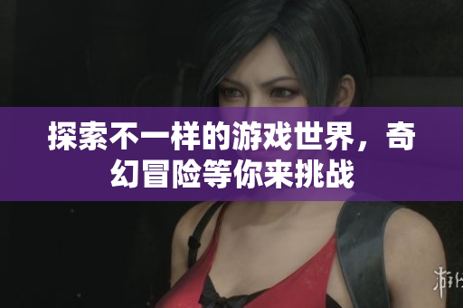 探索不一样的游戏世界，奇幻冒险等你来挑战
