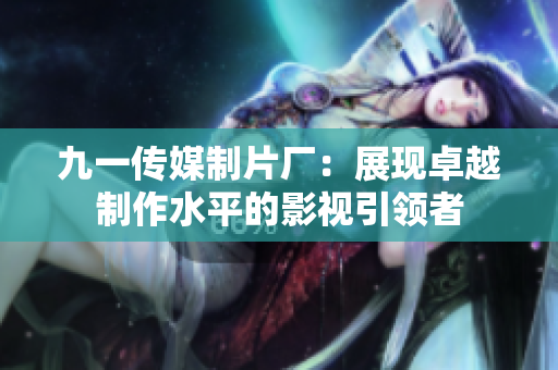 九一传媒制片厂：展现卓越制作水平的影视引领者