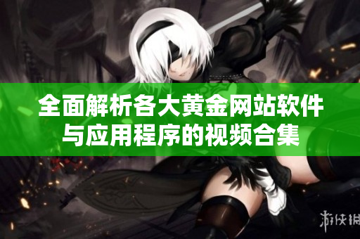 全面解析各大黄金网站软件与应用程序的视频合集