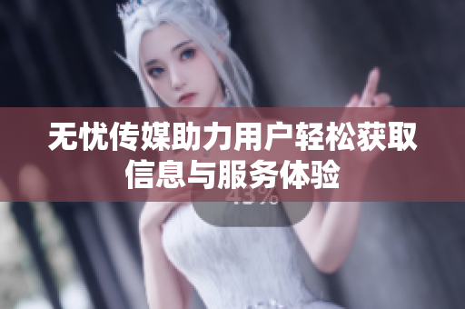 无忧传媒助力用户轻松获取信息与服务体验