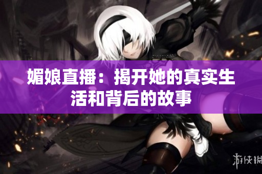 媚娘直播：揭开她的真实生活和背后的故事
