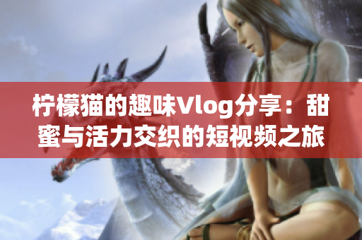 柠檬猫的趣味Vlog分享：甜蜜与活力交织的短视频之旅
