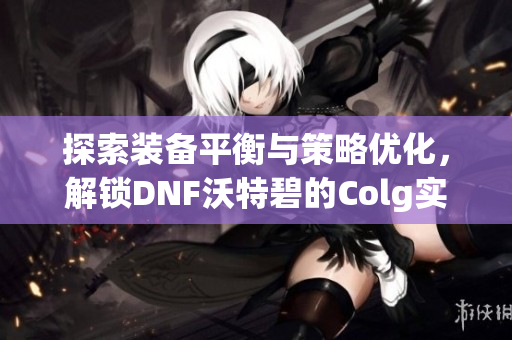探索装备平衡与策略优化，解锁DNF沃特碧的Colg实力提升之路