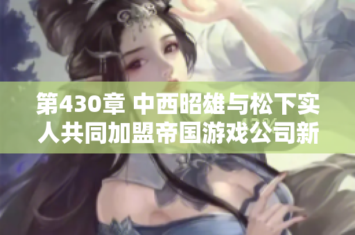 第430章 中西昭雄与松下实人共同加盟帝国游戏公司新篇章