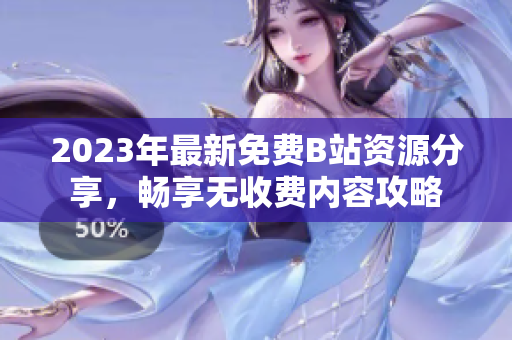 2023年最新免费B站资源分享，畅享无收费内容攻略