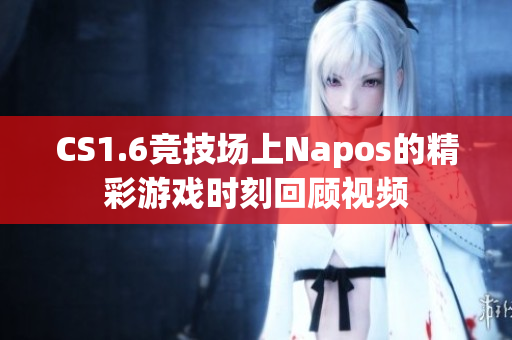 CS1.6竞技场上Napos的精彩游戏时刻回顾视频