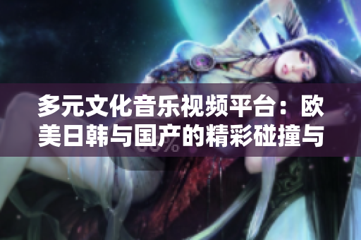 多元文化音乐视频平台：欧美日韩与国产的精彩碰撞与分享