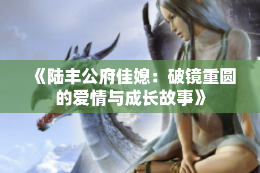《陆丰公府佳媳：破镜重圆的爱情与成长故事》