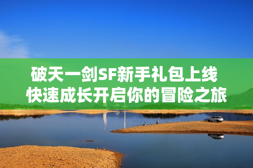 破天一剑SF新手礼包上线 快速成长开启你的冒险之旅