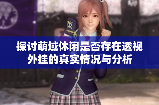 探讨萌域休闲是否存在透视外挂的真实情况与分析
