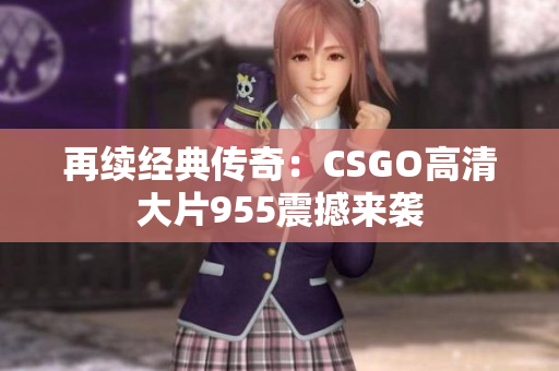 再续经典传奇：CSGO高清大片955震撼来袭