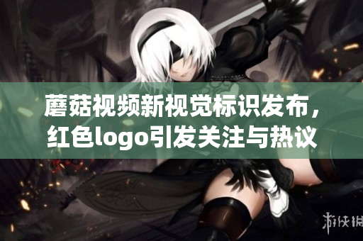 蘑菇视频新视觉标识发布，红色logo引发关注与热议
