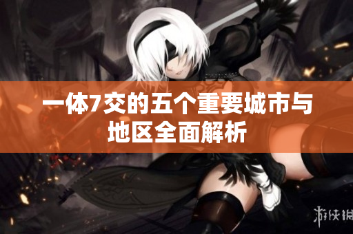 一体7交的五个重要城市与地区全面解析