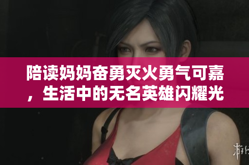 陪读妈妈奋勇灭火勇气可嘉，生活中的无名英雄闪耀光芒