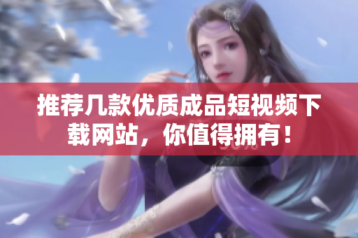 推荐几款优质成品短视频下载网站，你值得拥有！
