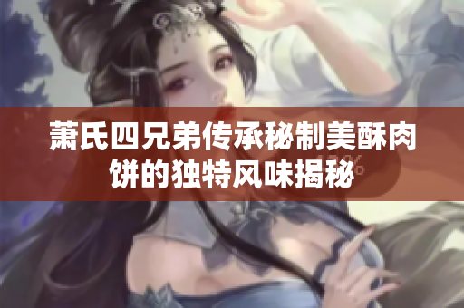 萧氏四兄弟传承秘制美酥肉饼的独特风味揭秘