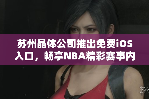 苏州晶体公司推出免费iOS入口，畅享NBA精彩赛事内容