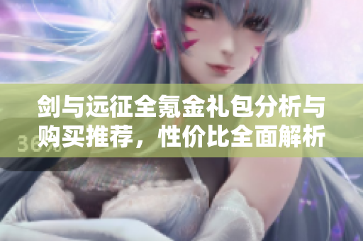 剑与远征全氪金礼包分析与购买推荐，性价比全面解析