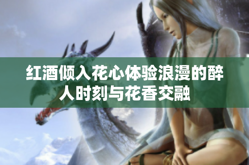 红酒倾入花心体验浪漫的醉人时刻与花香交融