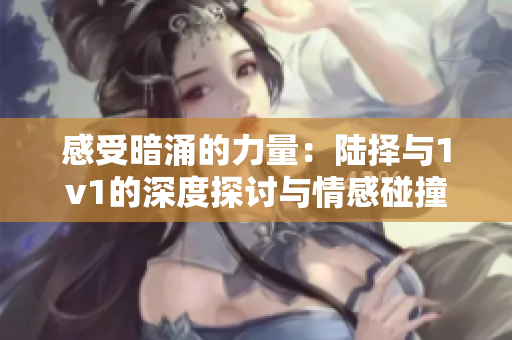 感受暗涌的力量：陆择与1v1的深度探讨与情感碰撞