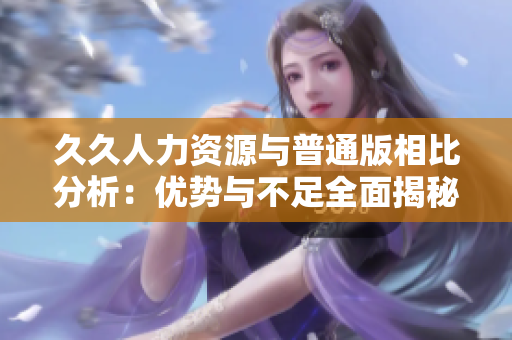久久人力资源与普通版相比分析：优势与不足全面揭秘