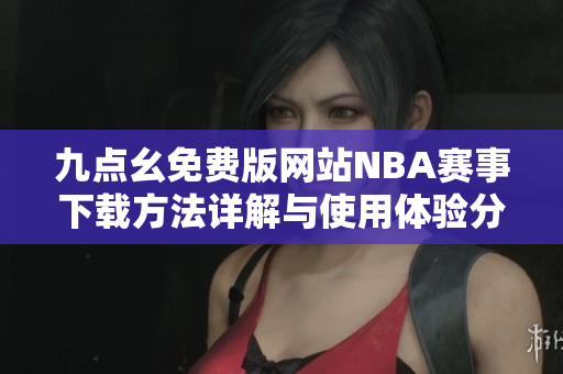 九点幺免费版网站NBA赛事下载方法详解与使用体验分享